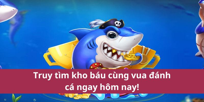 Vua Đánh Cá – Trải Nghiệm Săn Thưởng Đỉnh Cao 4 Truy tìm kho báu cùng vua đánh cá ngay hôm nay!